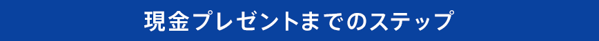 現金プレゼントまでのステップ