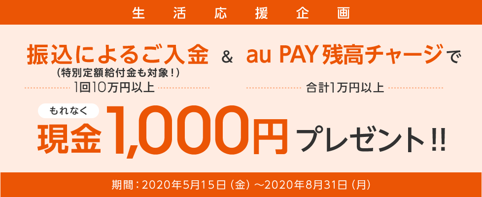 特別定額給付金の受給も対象!振込によるご入金(1回10万円以上)&au PAY残高チャージ(合計1万円以上)でもれなく現金1,000円プレゼント!!