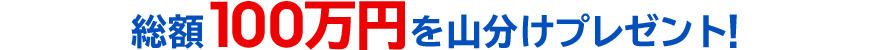 総額100万円を山分けプレゼント!