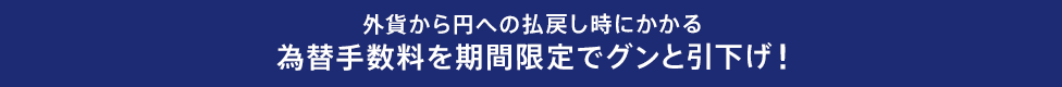 外貨から円への払戻し時にかかる為替手数料を期間限定でグンと引下げ！