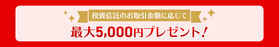 投資信託のお取引金額に応じて最大5,000円プレゼント!