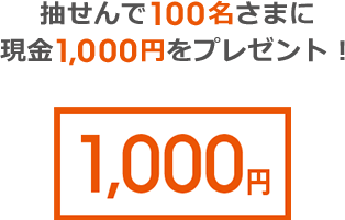 抽せんで100名さまに現金1,000円をプレゼント！