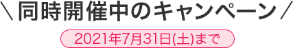 同時開催中のキャンペーン 2021年7月31日(土)まで