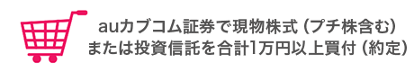 auカブコム証券で現物株式(プチ株含む)または投資信託を合計1万円以上買付(約定)