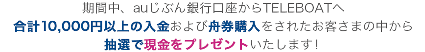 auじぶん銀行口座からTELEBOATへ合計10,000円以上の入金+舟券購入で抽選で現金当たる!