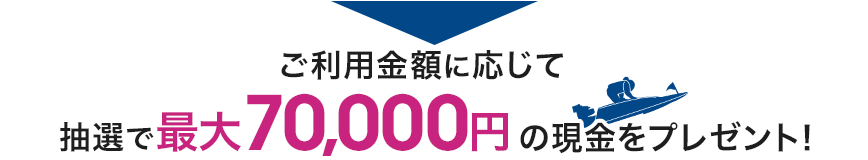 ご利用金額に応じて抽選で最大70,000円の現金をプレゼント!