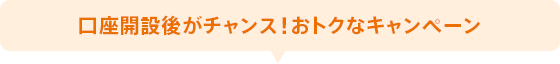 口座開設後がチャンス!おトクなキャンペーン