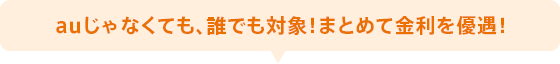 auじゃなくても、誰でも対象!まとめて金利を優遇!