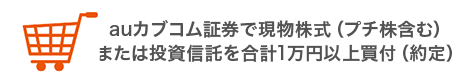 auカブコム証券で現物株式(プチ株含む)または投資信託を合計1万円以上買付(約定)