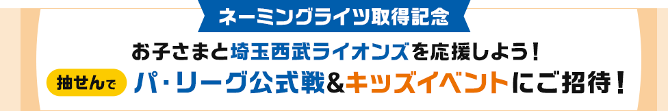 ネーミングライツ取得記念 お子さまと埼玉西武ライオンズを応援しよう!抽せんでパ・リーグ公式戦&キッズイベントにご招待!
