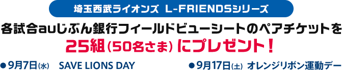 埼玉西武ライオンズ L-FRIENDSシリーズ 各試合auじぶん銀行フィールドビューシートのペアチケットを25組(50名さま)にプレゼント!