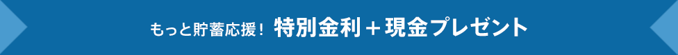 もっと貯蓄応援!特別金利+現金プレゼント