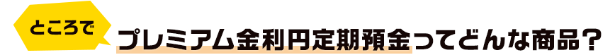 ところで プレミアム金利円定期預金ってどんな商品?