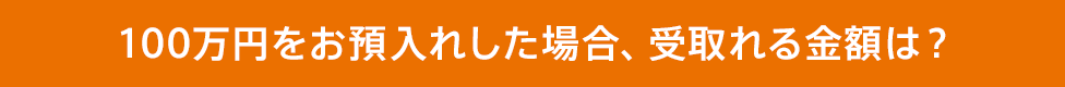 100万円をお預入れした場合、受取れる金額は?