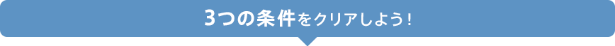 3つの条件をクリアしよう!
