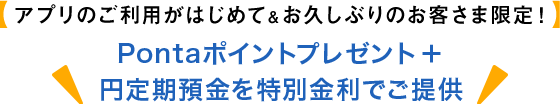 アプリのご利用がはじめて&お久しぶりのお客さま限定!Pontaポイントプレゼント+円定期預金を特別金利でご提供
