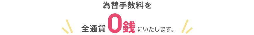 為替手数料を全通貨0銭にいたします。