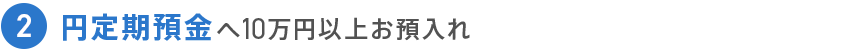 2 円定期預金へ10万円以上お預入れ