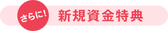 さらに!新規資金特典