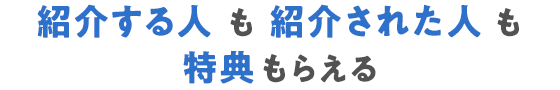 紹介する人も紹介された人も特典もらえる