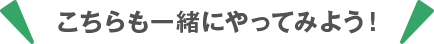 こちらも一緒にやってみよう！