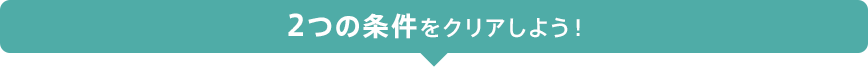 2つの条件をクリアしよう!
