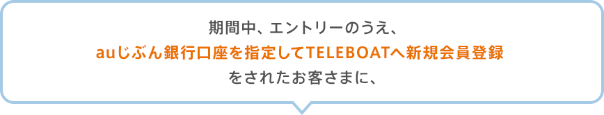 期間中、エントリーのうえ、auじぶん銀行口座を指定してTELEBOATへ新規会員登録をされたお客さまに、