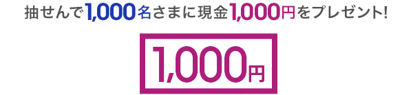 抽せんで1,000名さまに現金1,000円をプレゼント!
