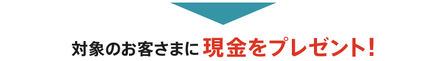 対象のお客さまに現金をプレゼント!