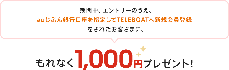 期間中、エントリーのうえ、auじぶん銀行口座を指定してTELEBOATへ新規会員登録をされたお客さまに、もれなく1,000円プレゼント!