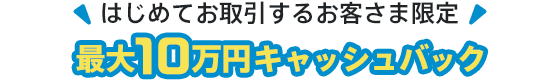 はじめてお取引するお客さま限定!最大10万円キャッシュバック!