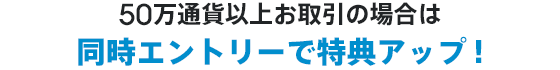50万通貨以上お取引の場合は同時エントリーで特典アップ!