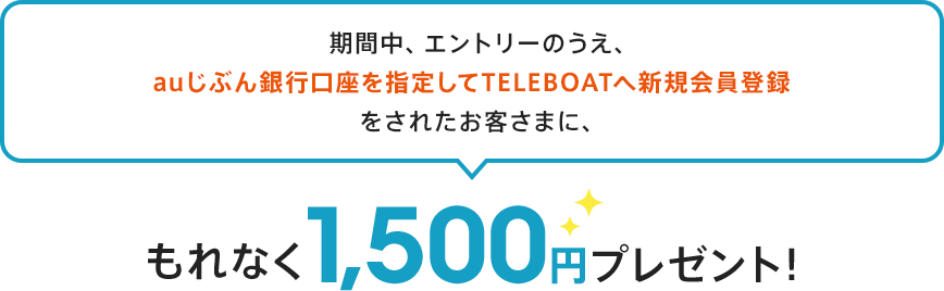 期間中、エントリーのうえ、auじぶん銀行口座を指定してTELEBOATへ新規会員登録をされたお客さまに、もれなく1,500円プレゼント!
