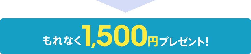 もれなく1,500円プレゼント!