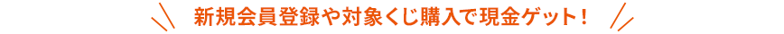 新規会員登録や対象くじ購入で現金ゲット!