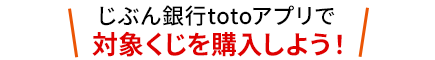 じぶん銀行totoアプリで対象くじを購入しよう!