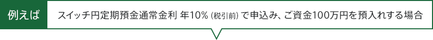 例えば、スイッチ円定期預金通常金利 年10%(税引前)で申込み、ご資金100万円を預入れする場合
