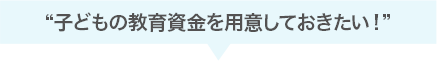 子どもの教育資金を用意しておきたい!