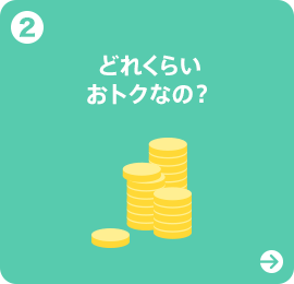 2 どれくらいおトクなの?