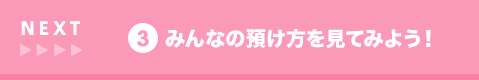 NEXT 3 みんなの預け方を見てみよう!