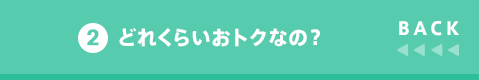 BACK 2 どれくらいおトクなの?