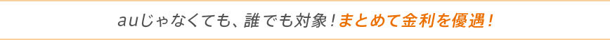 auじゃなくても、誰でも対象！まとめて金利を優遇！