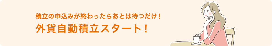 積立の申込みが終わったらあとは待つだけ! 外貨自動積立スタート!