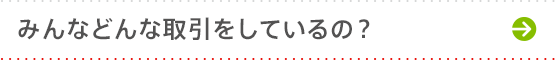 みんなどんな取引をしているの?