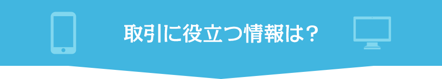 取引に役立つ情報は?