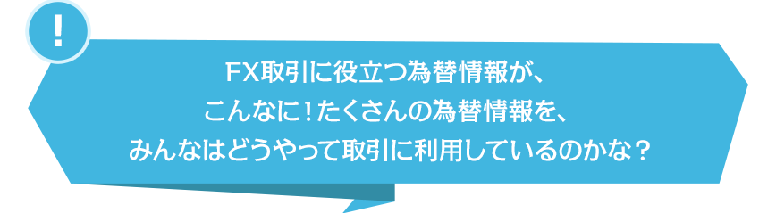 FX取引に役立つ為替情報が、こんなに!たくさんの為替情報を、みんなはどうやって取引に利用しているのかな?