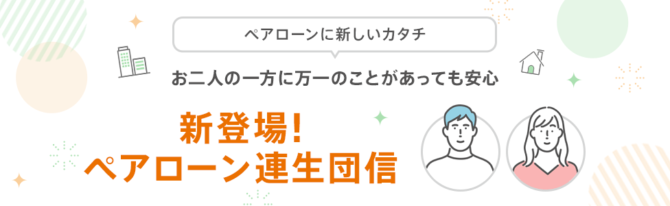 お二人の一方に万一のことがあっても安心 新登場!ペアローン連生団信