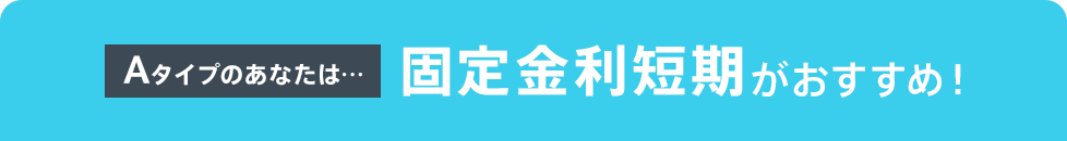 Aタイプのあなたは…固定金利短期がおすすめ!