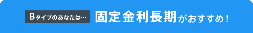 Bタイプのあなたは…固定金利長期がおすすめ!