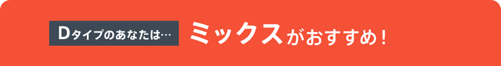 Dタイプのあなたは…ミックスがおすすめ!